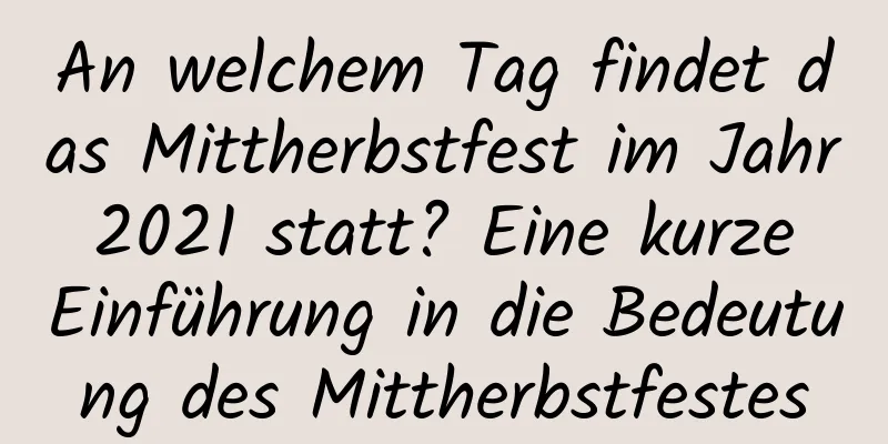 An welchem ​​Tag findet das Mittherbstfest im Jahr 2021 statt? Eine kurze Einführung in die Bedeutung des Mittherbstfestes