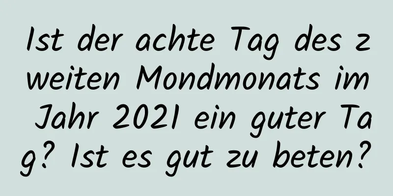 Ist der achte Tag des zweiten Mondmonats im Jahr 2021 ein guter Tag? Ist es gut zu beten?