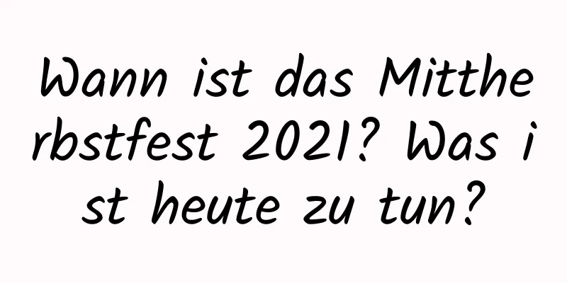 Wann ist das Mittherbstfest 2021? Was ist heute zu tun?