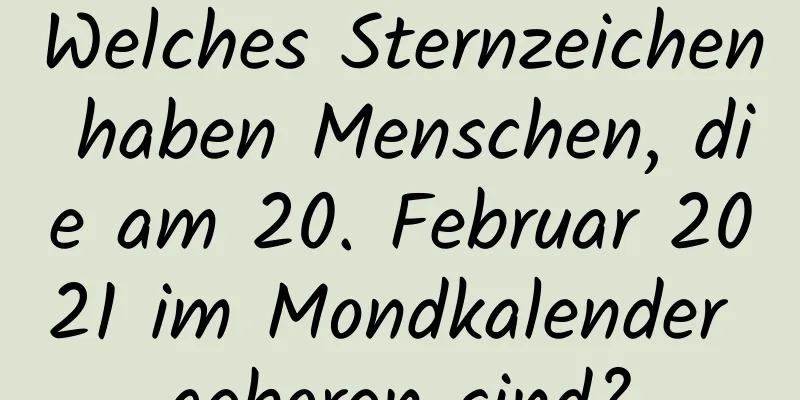 Welches Sternzeichen haben Menschen, die am 20. Februar 2021 im Mondkalender geboren sind?