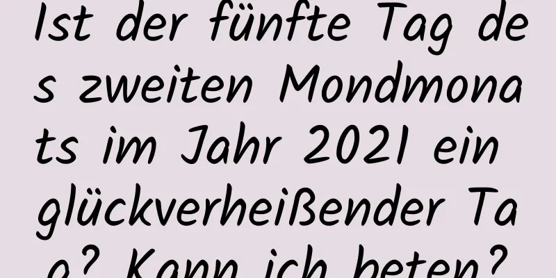 Ist der fünfte Tag des zweiten Mondmonats im Jahr 2021 ein glückverheißender Tag? Kann ich beten?