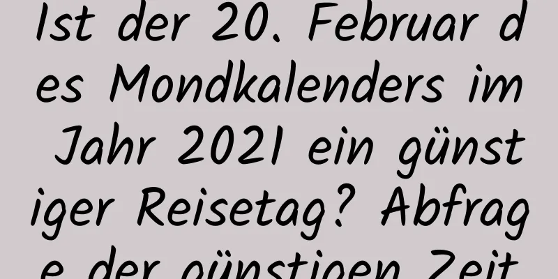 Ist der 20. Februar des Mondkalenders im Jahr 2021 ein günstiger Reisetag? Abfrage der günstigen Zeit