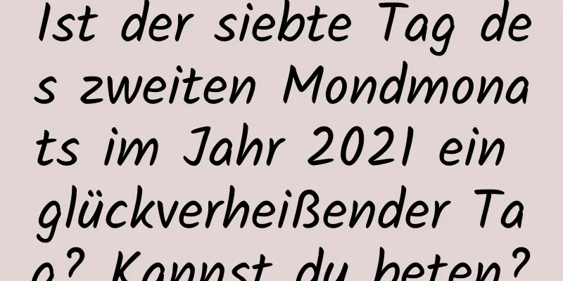 Ist der siebte Tag des zweiten Mondmonats im Jahr 2021 ein glückverheißender Tag? Kannst du beten?