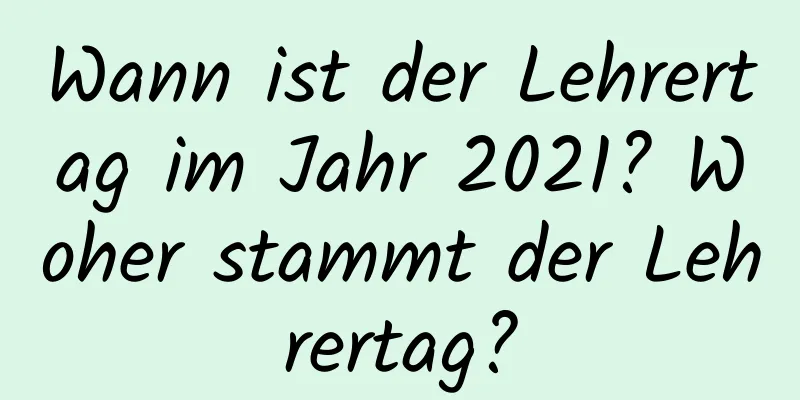 Wann ist der Lehrertag im Jahr 2021? Woher stammt der Lehrertag?