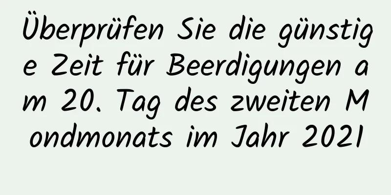 Überprüfen Sie die günstige Zeit für Beerdigungen am 20. Tag des zweiten Mondmonats im Jahr 2021