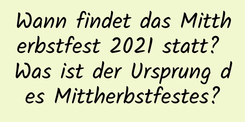 Wann findet das Mittherbstfest 2021 statt? Was ist der Ursprung des Mittherbstfestes?