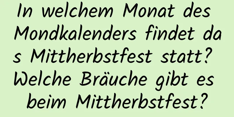 In welchem ​​Monat des Mondkalenders findet das Mittherbstfest statt? Welche Bräuche gibt es beim Mittherbstfest?