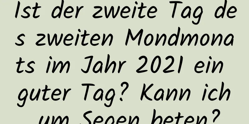 Ist der zweite Tag des zweiten Mondmonats im Jahr 2021 ein guter Tag? Kann ich um Segen beten?