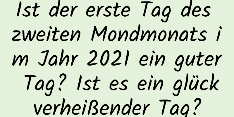 Ist der erste Tag des zweiten Mondmonats im Jahr 2021 ein guter Tag? Ist es ein glückverheißender Tag?