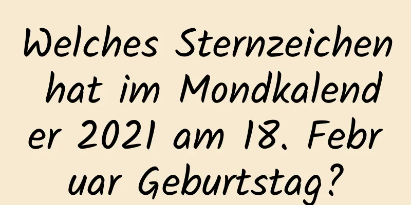 Welches Sternzeichen hat im Mondkalender 2021 am 18. Februar Geburtstag?