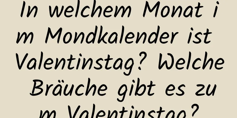 In welchem ​​Monat im Mondkalender ist Valentinstag? Welche Bräuche gibt es zum Valentinstag?