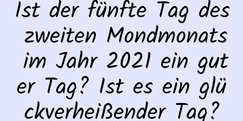 Ist der fünfte Tag des zweiten Mondmonats im Jahr 2021 ein guter Tag? Ist es ein glückverheißender Tag?