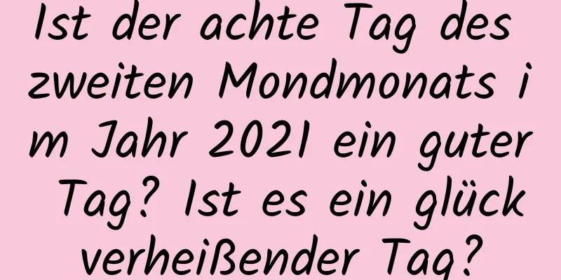 Ist der achte Tag des zweiten Mondmonats im Jahr 2021 ein guter Tag? Ist es ein glückverheißender Tag?