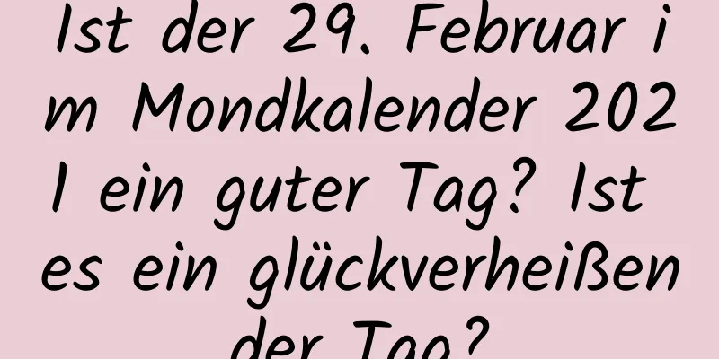 Ist der 29. Februar im Mondkalender 2021 ein guter Tag? Ist es ein glückverheißender Tag?