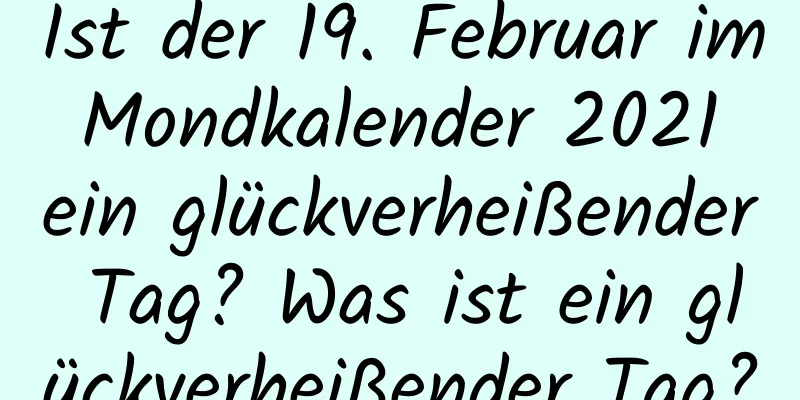 Ist der 19. Februar im Mondkalender 2021 ein glückverheißender Tag? Was ist ein glückverheißender Tag?