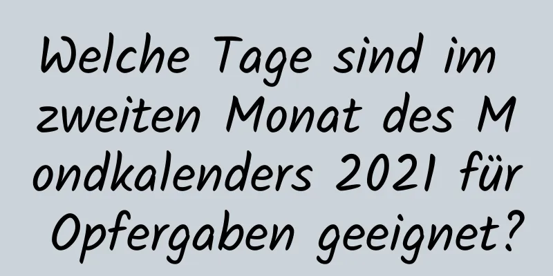 Welche Tage sind im zweiten Monat des Mondkalenders 2021 für Opfergaben geeignet?