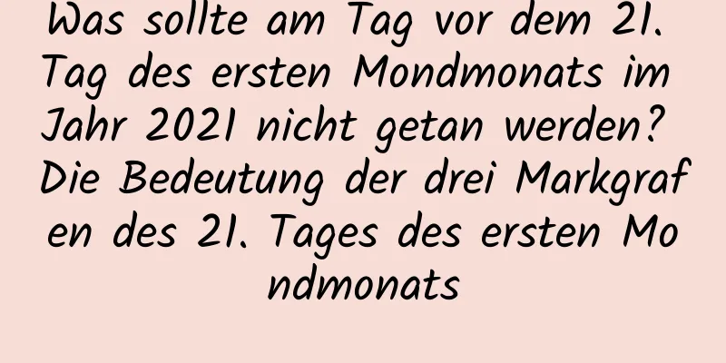 Was sollte am Tag vor dem 21. Tag des ersten Mondmonats im Jahr 2021 nicht getan werden? Die Bedeutung der drei Markgrafen des 21. Tages des ersten Mondmonats