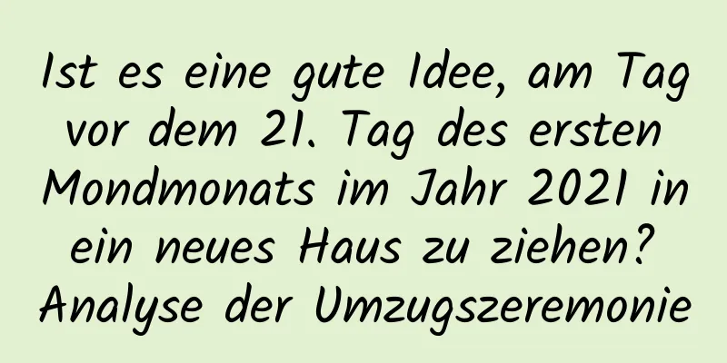 Ist es eine gute Idee, am Tag vor dem 21. Tag des ersten Mondmonats im Jahr 2021 in ein neues Haus zu ziehen? Analyse der Umzugszeremonie