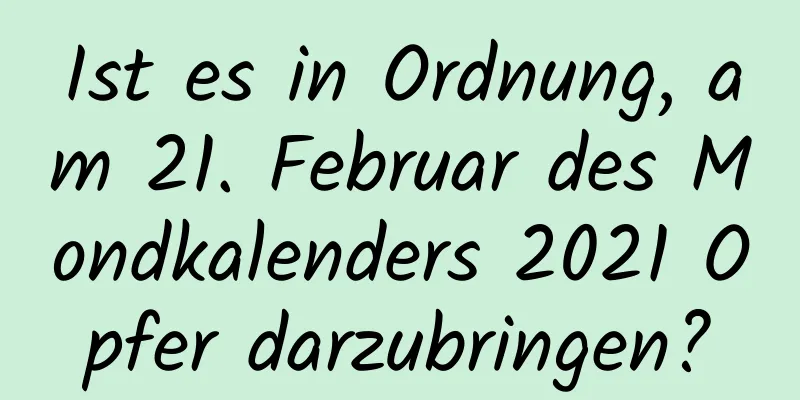 Ist es in Ordnung, am 21. Februar des Mondkalenders 2021 Opfer darzubringen?