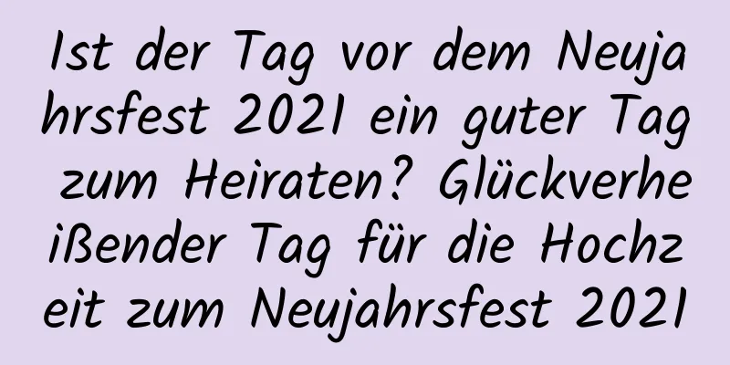 Ist der Tag vor dem Neujahrsfest 2021 ein guter Tag zum Heiraten? Glückverheißender Tag für die Hochzeit zum Neujahrsfest 2021