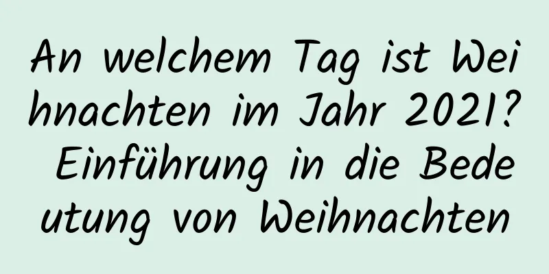 An welchem ​​Tag ist Weihnachten im Jahr 2021? Einführung in die Bedeutung von Weihnachten