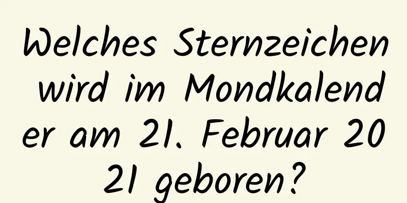 Welches Sternzeichen wird im Mondkalender am 21. Februar 2021 geboren?