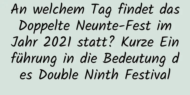 An welchem ​​Tag findet das Doppelte Neunte-Fest im Jahr 2021 statt? Kurze Einführung in die Bedeutung des Double Ninth Festival