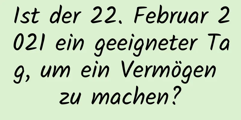 Ist der 22. Februar 2021 ein geeigneter Tag, um ein Vermögen zu machen?