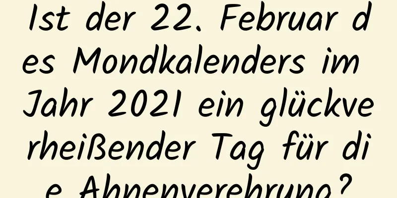 Ist der 22. Februar des Mondkalenders im Jahr 2021 ein glückverheißender Tag für die Ahnenverehrung?