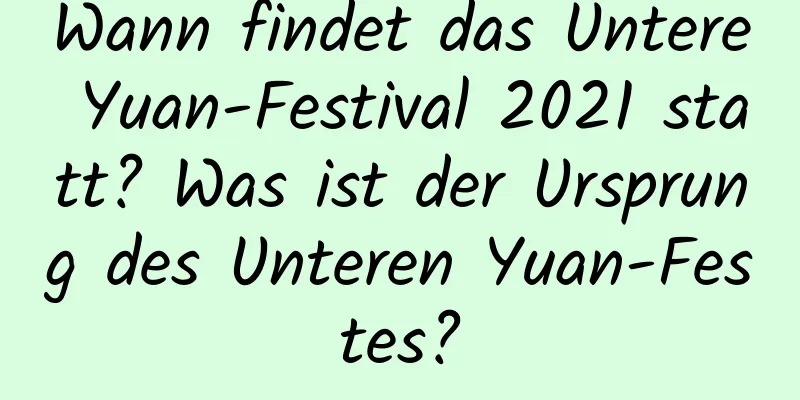 Wann findet das Untere Yuan-Festival 2021 statt? Was ist der Ursprung des Unteren Yuan-Festes?