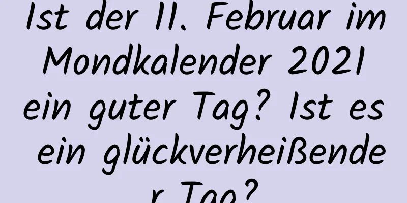 Ist der 11. Februar im Mondkalender 2021 ein guter Tag? Ist es ein glückverheißender Tag?