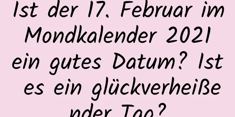 Ist der 17. Februar im Mondkalender 2021 ein gutes Datum? Ist es ein glückverheißender Tag?