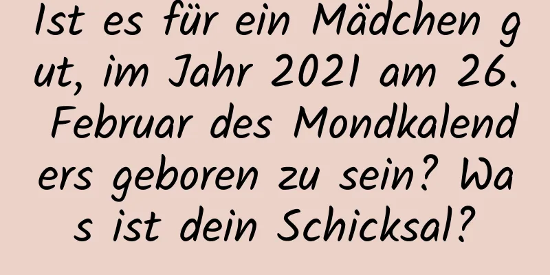 Ist es für ein Mädchen gut, im Jahr 2021 am 26. Februar des Mondkalenders geboren zu sein? Was ist dein Schicksal?