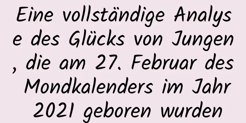 Eine vollständige Analyse des Glücks von Jungen, die am 27. Februar des Mondkalenders im Jahr 2021 geboren wurden