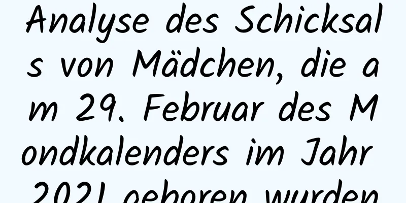 Analyse des Schicksals von Mädchen, die am 29. Februar des Mondkalenders im Jahr 2021 geboren wurden