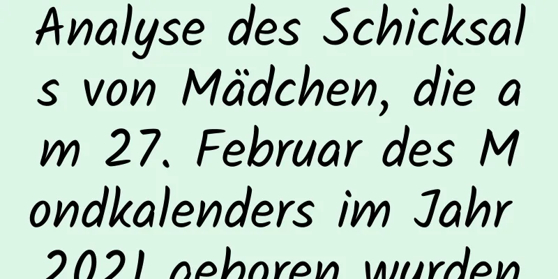 Analyse des Schicksals von Mädchen, die am 27. Februar des Mondkalenders im Jahr 2021 geboren wurden