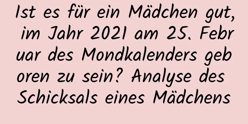 Ist es für ein Mädchen gut, im Jahr 2021 am 25. Februar des Mondkalenders geboren zu sein? Analyse des Schicksals eines Mädchens