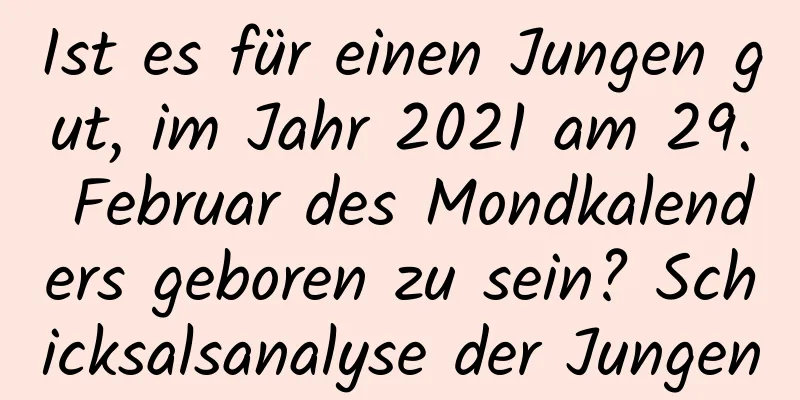 Ist es für einen Jungen gut, im Jahr 2021 am 29. Februar des Mondkalenders geboren zu sein? Schicksalsanalyse der Jungen