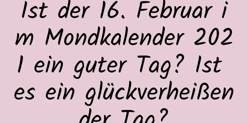 Ist der 16. Februar im Mondkalender 2021 ein guter Tag? Ist es ein glückverheißender Tag?