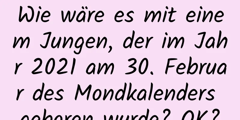 Wie wäre es mit einem Jungen, der im Jahr 2021 am 30. Februar des Mondkalenders geboren wurde? OK?