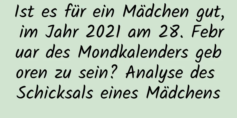 Ist es für ein Mädchen gut, im Jahr 2021 am 28. Februar des Mondkalenders geboren zu sein? Analyse des Schicksals eines Mädchens