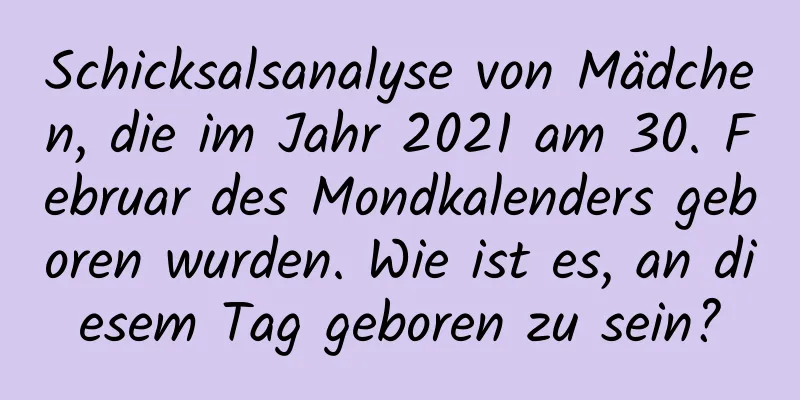 Schicksalsanalyse von Mädchen, die im Jahr 2021 am 30. Februar des Mondkalenders geboren wurden. Wie ist es, an diesem Tag geboren zu sein?