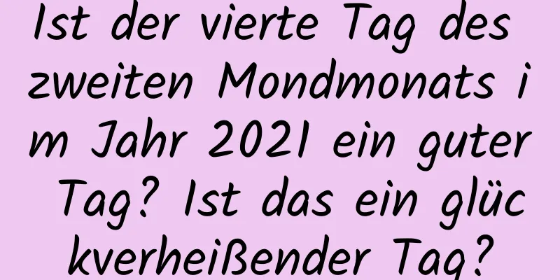 Ist der vierte Tag des zweiten Mondmonats im Jahr 2021 ein guter Tag? Ist das ein glückverheißender Tag?