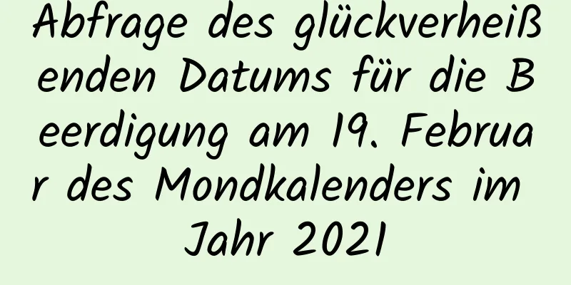 Abfrage des glückverheißenden Datums für die Beerdigung am 19. Februar des Mondkalenders im Jahr 2021