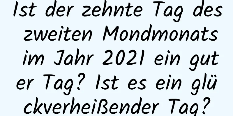 Ist der zehnte Tag des zweiten Mondmonats im Jahr 2021 ein guter Tag? Ist es ein glückverheißender Tag?