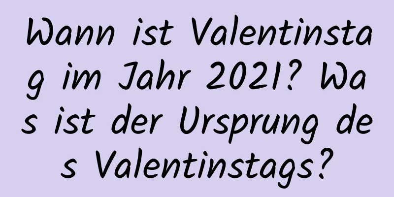 Wann ist Valentinstag im Jahr 2021? Was ist der Ursprung des Valentinstags?