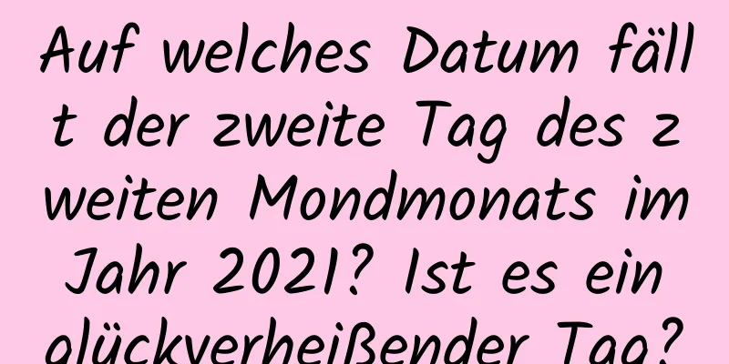 Auf welches Datum fällt der zweite Tag des zweiten Mondmonats im Jahr 2021? Ist es ein glückverheißender Tag?