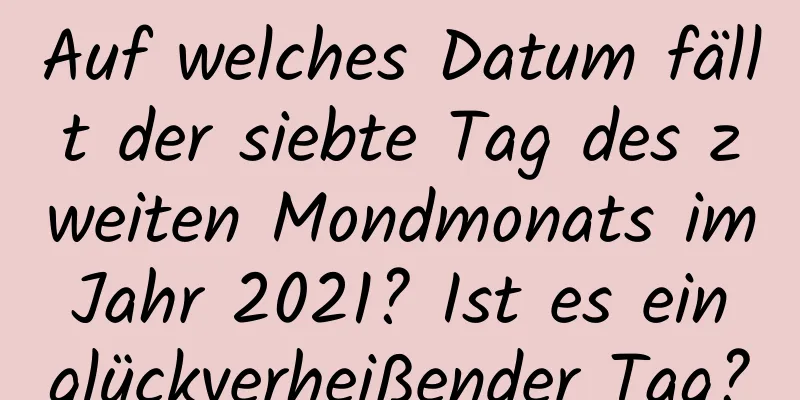 Auf welches Datum fällt der siebte Tag des zweiten Mondmonats im Jahr 2021? Ist es ein glückverheißender Tag?