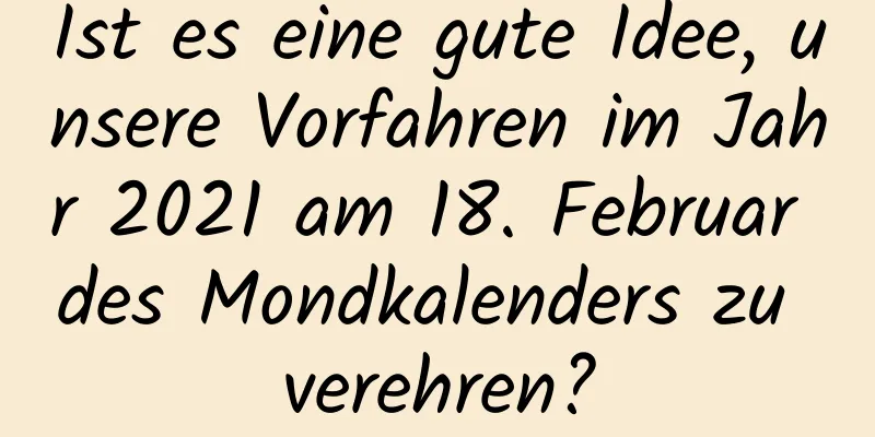 Ist es eine gute Idee, unsere Vorfahren im Jahr 2021 am 18. Februar des Mondkalenders zu verehren?