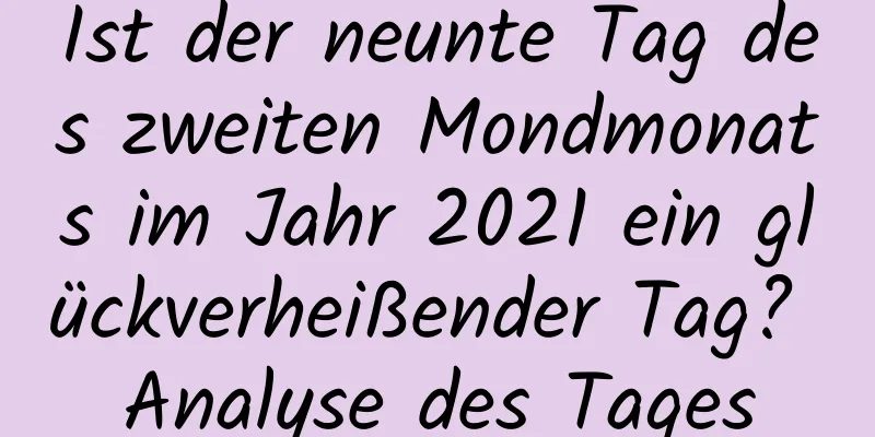 Ist der neunte Tag des zweiten Mondmonats im Jahr 2021 ein glückverheißender Tag? Analyse des Tages